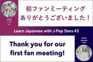 Learn Japanese with J-Pop Stars #2 HANA Member Yuri; 初ファンミーティングありがとうございました! Thank you for our first fan meeting!; ユリ ハナ