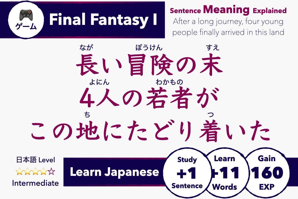 Learn Japanese with Video Games: Final Fantasy 1 - Sentence Meaning Explained 長い冒険の末 4人の若者が この地にたどり着いた Nagai bouken no sue yonin no wakamono ga kono chi ni tadoritsuita After a long journey, four young people finally arrived in this land Intermediate Japanese Lesson & Study Guide